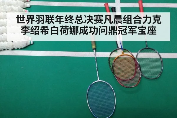 世界羽联年终总决赛凡晨组合力克李绍希白荷娜成功问鼎冠军宝座