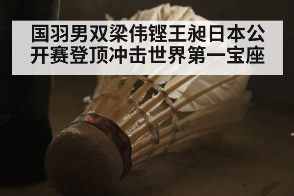 国羽男双梁伟铿王昶日本公开赛登顶冲击世界第一宝座