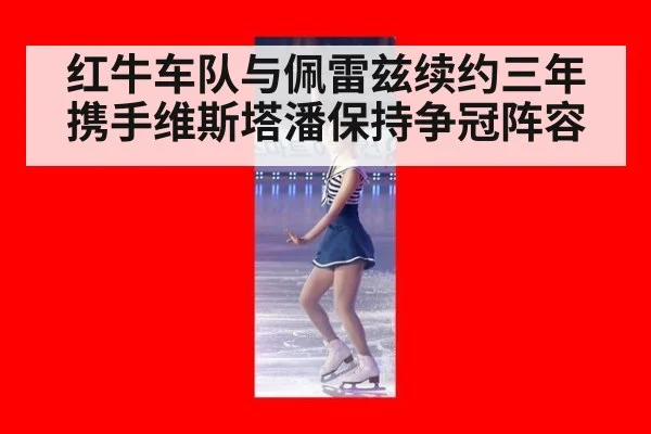 红牛车队与佩雷兹续约三年携手维斯塔潘保持争冠阵容