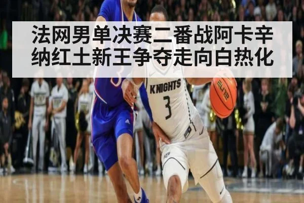 法网男单决赛二番战阿卡辛纳红土新王争夺走向白热化