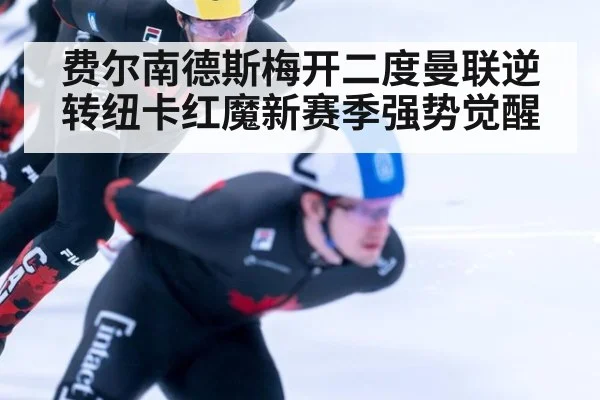 费尔南德斯梅开二度曼联逆转纽卡红魔新赛季强势觉醒